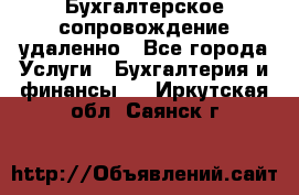 Бухгалтерское сопровождение удаленно - Все города Услуги » Бухгалтерия и финансы   . Иркутская обл.,Саянск г.